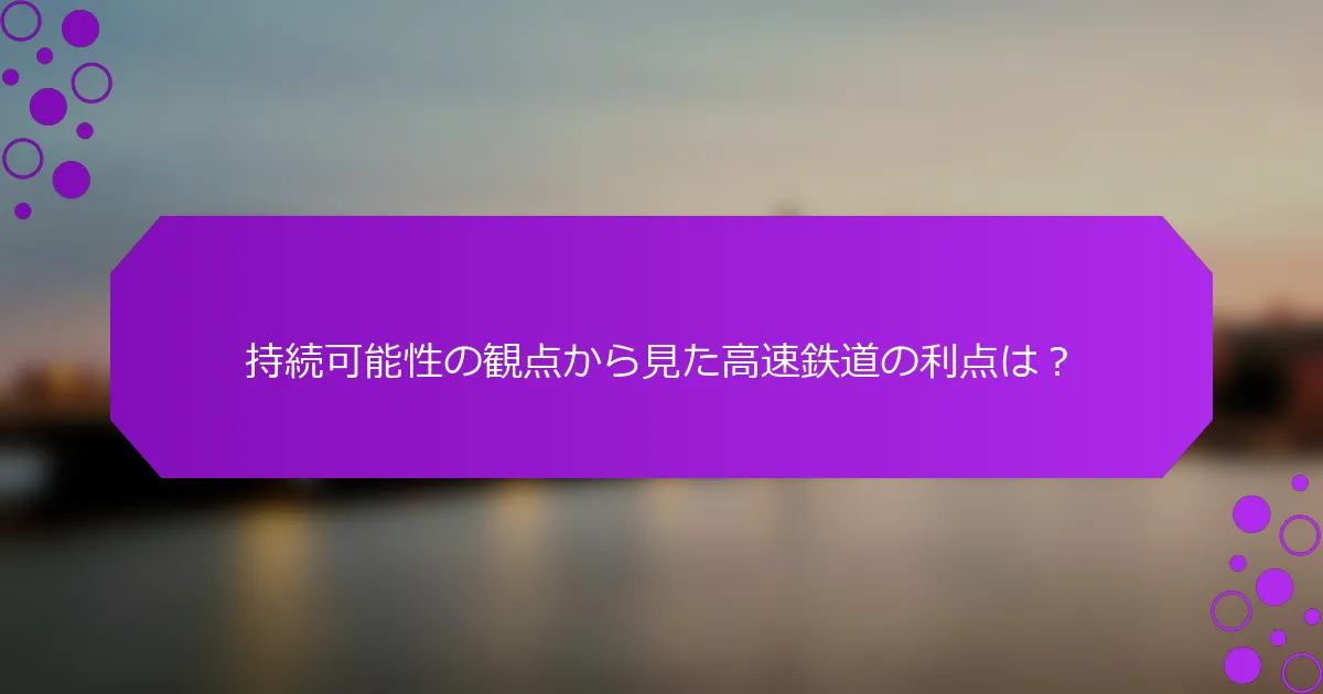 持続可能性の観点から見た高速鉄道の利点は？
