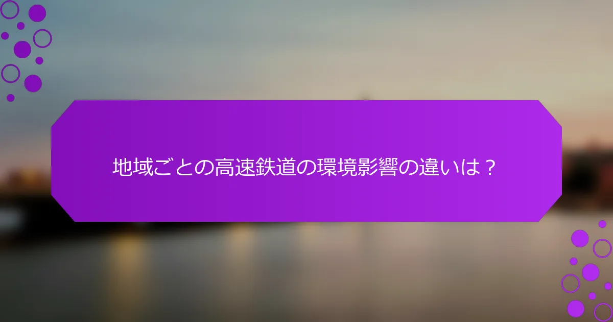 地域ごとの高速鉄道の環境影響の違いは？