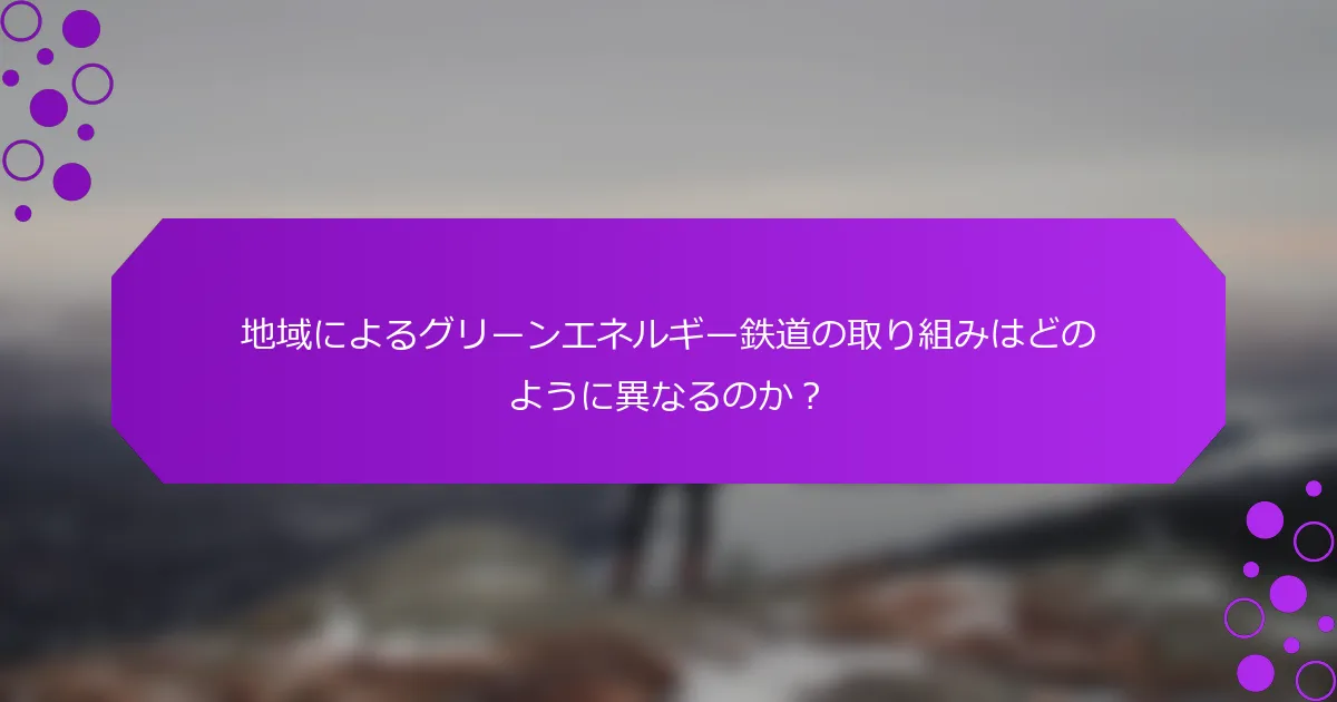 地域によるグリーンエネルギー鉄道の取り組みはどのように異なるのか？