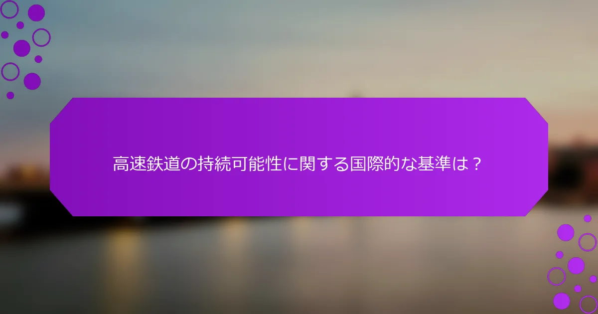 高速鉄道の持続可能性に関する国際的な基準は？