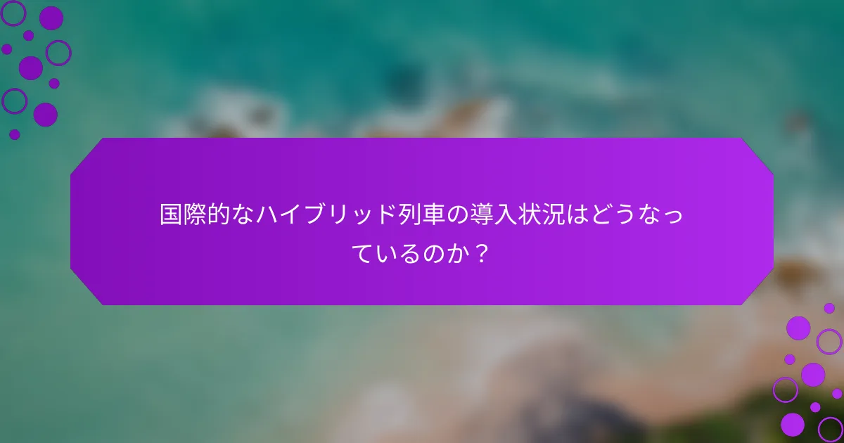 国際的なハイブリッド列車の導入状況はどうなっているのか？