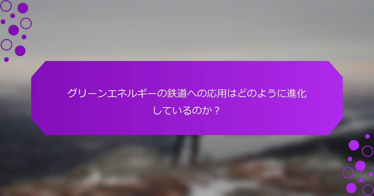 グリーンエネルギーの鉄道への応用はどのように進化しているのか？