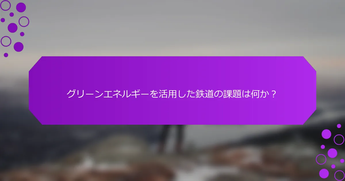 グリーンエネルギーを活用した鉄道の課題は何か？