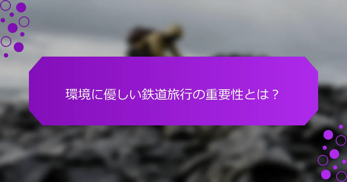 環境に優しい鉄道旅行の重要性とは？