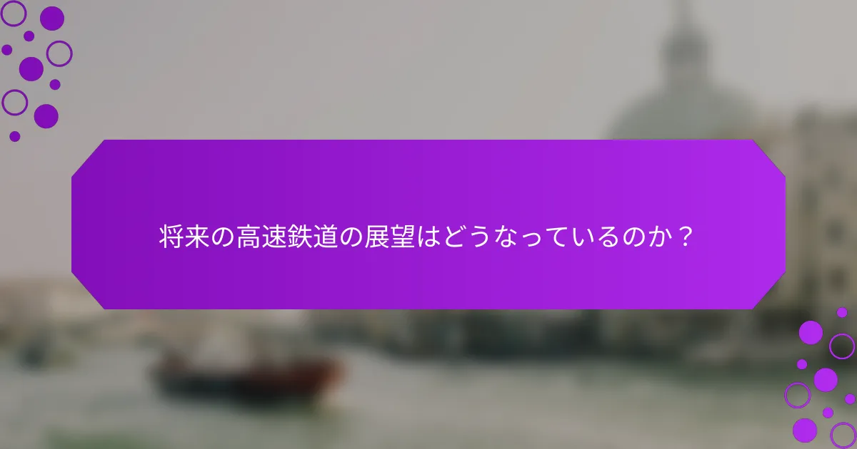 将来の高速鉄道の展望はどうなっているのか？