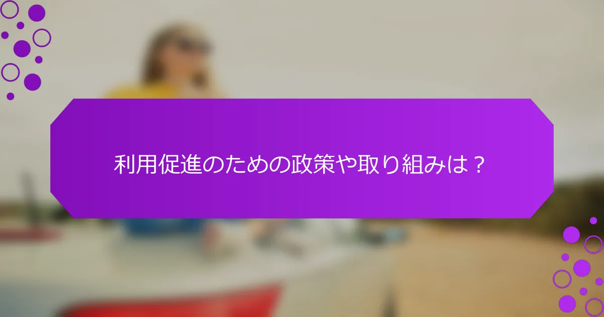 利用促進のための政策や取り組みは？