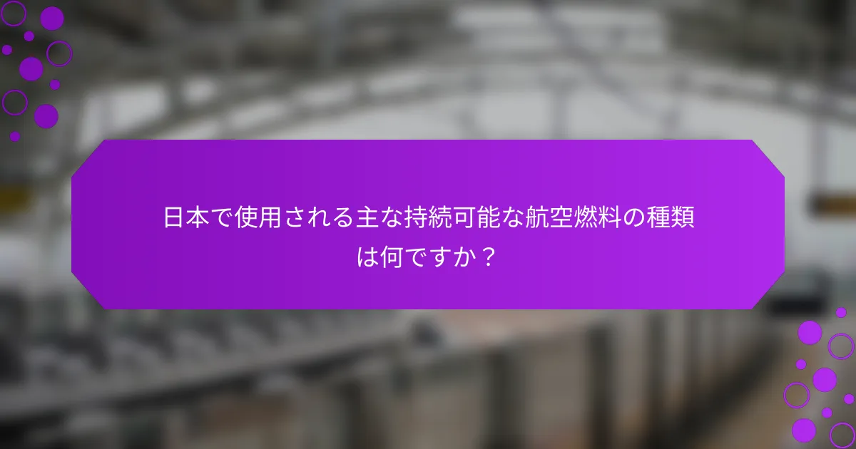 日本で使用される主な持続可能な航空燃料の種類は何ですか？