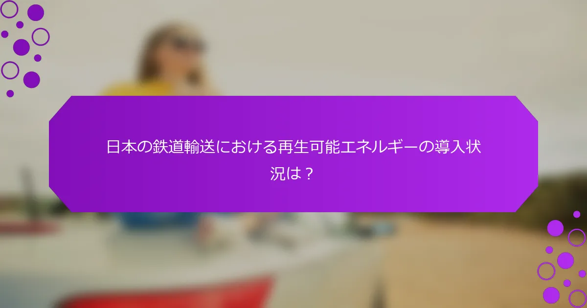 日本の鉄道輸送における再生可能エネルギーの導入状況は？