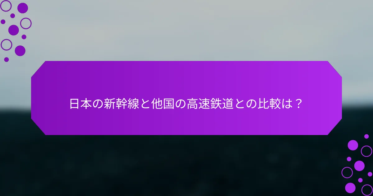 日本の新幹線と他国の高速鉄道との比較は？
