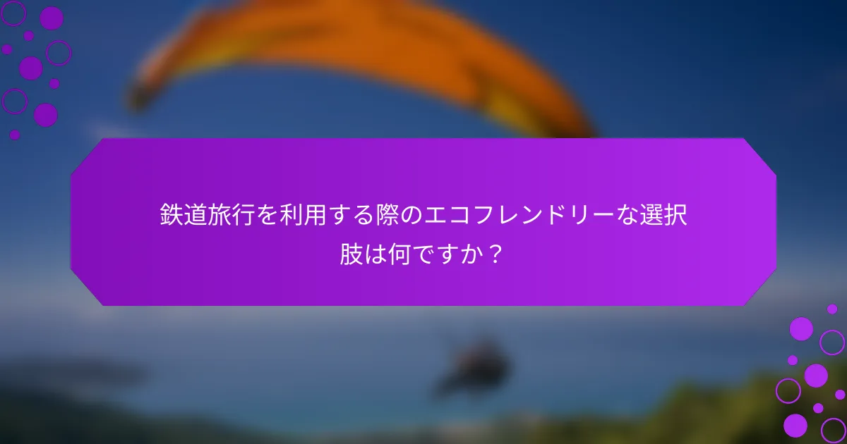 鉄道旅行を利用する際のエコフレンドリーな選択肢は何ですか？