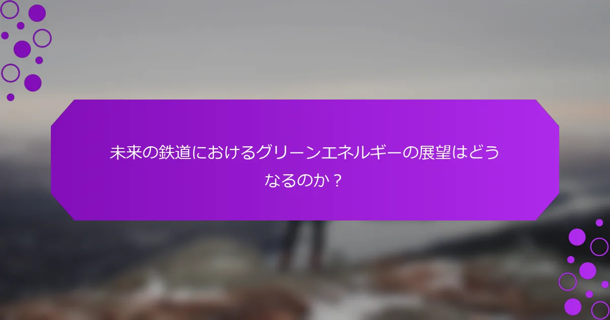 未来の鉄道におけるグリーンエネルギーの展望はどうなるのか？
