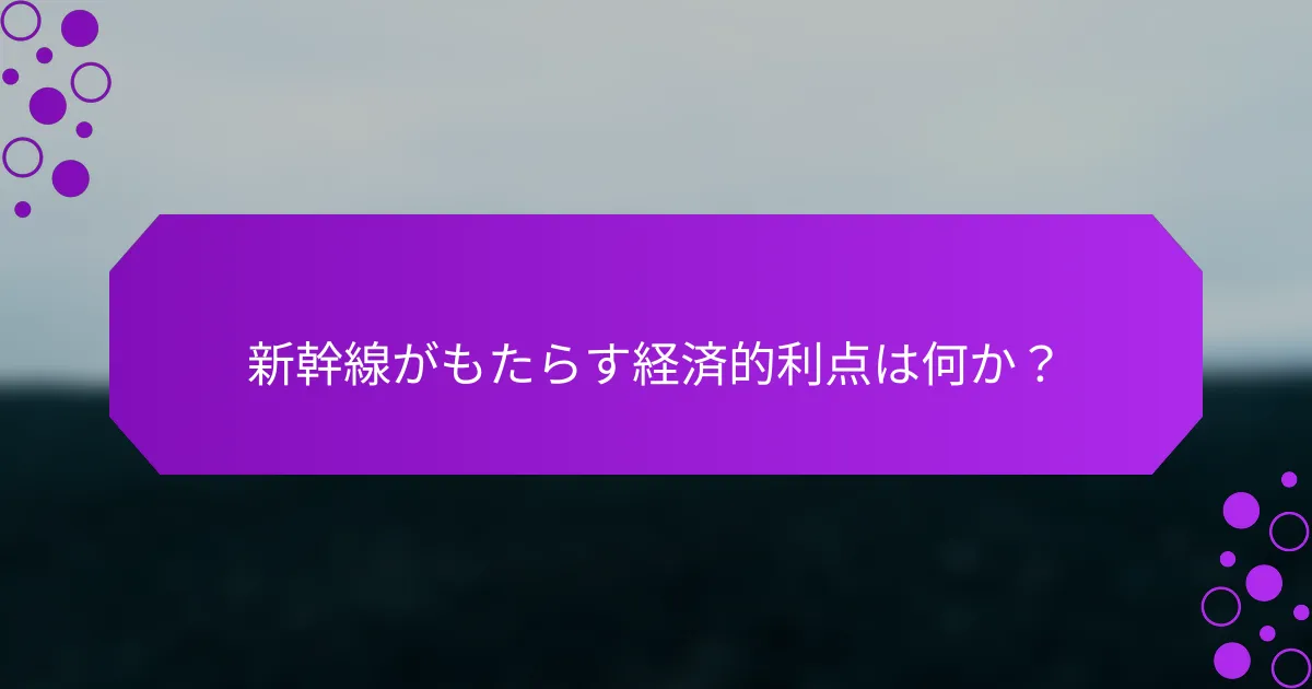 新幹線がもたらす経済的利点は何か？