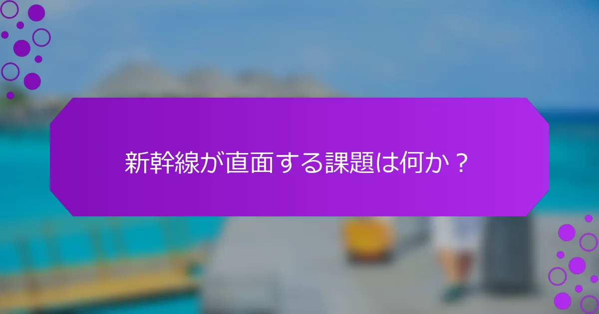 新幹線が直面する課題は何か？