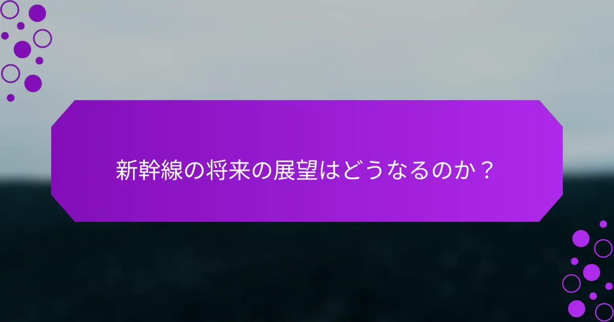 新幹線の将来の展望はどうなるのか？
