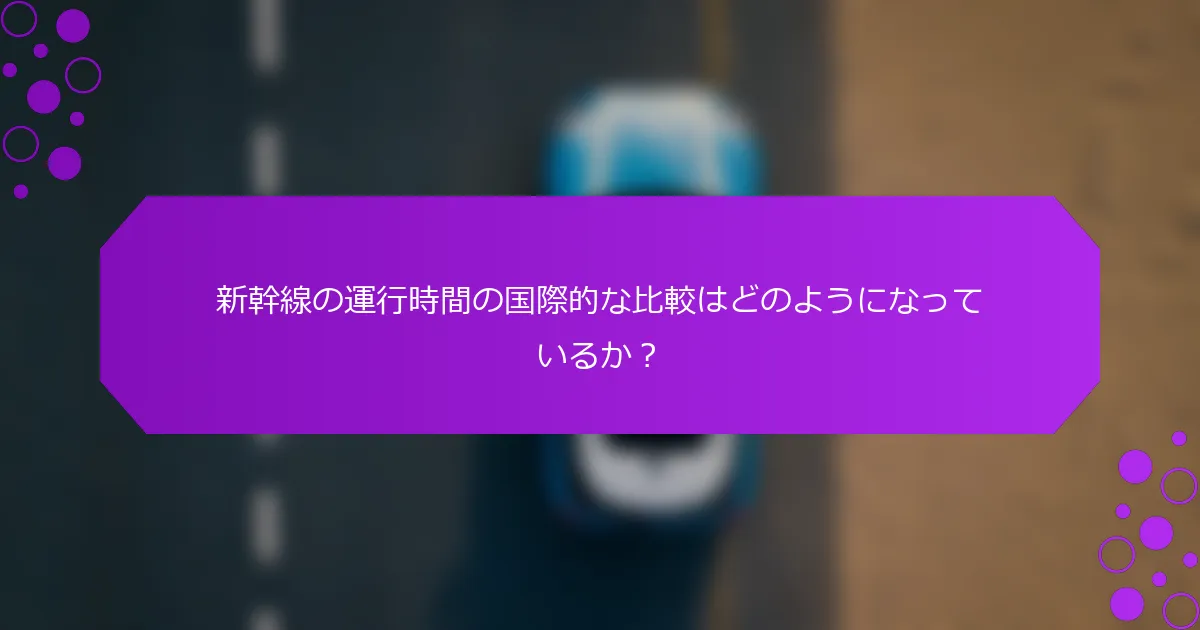 新幹線の運行時間の国際的な比較はどのようになっているか？