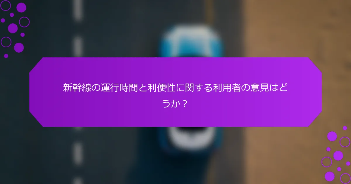新幹線の運行時間と利便性に関する利用者の意見はどうか？