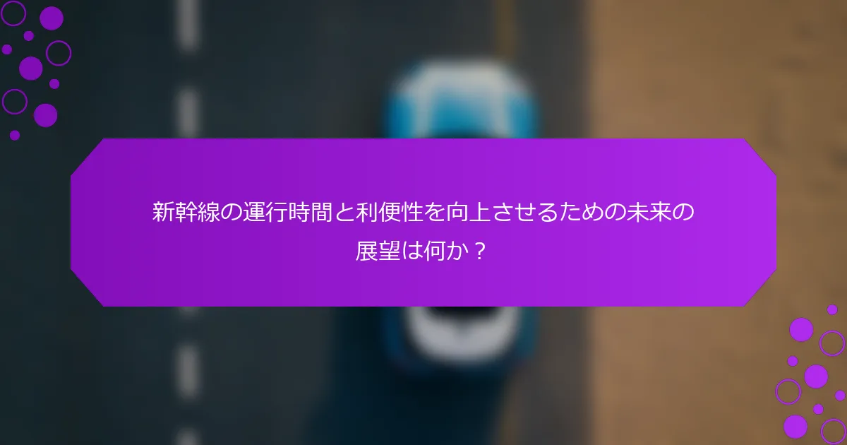 新幹線の運行時間と利便性を向上させるための未来の展望は何か？