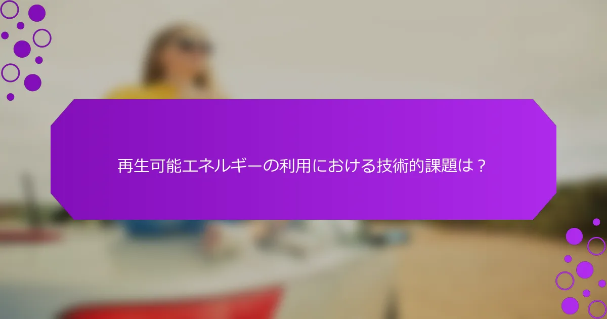 再生可能エネルギーの利用における技術的課題は？