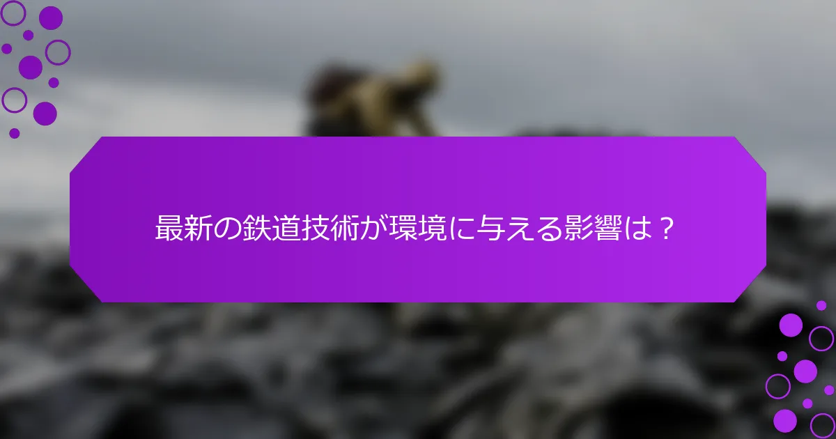 最新の鉄道技術が環境に与える影響は？